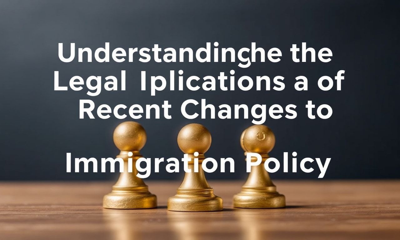 Understanding the Legal Implications of Recent Immigration Policy Changes
